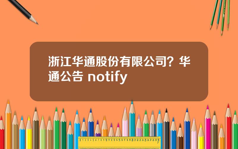 浙江华通股份有限公司？华通公告 notify